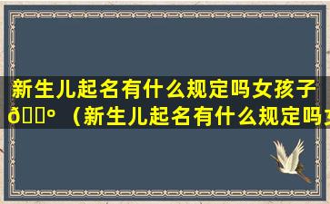 新生儿起名有什么规定吗女孩子 🌺 （新生儿起名有什么规定吗女孩子怎么取名）